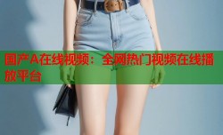 国产A在线视频：全网热门视频在线播放平台