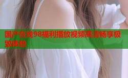 国产在线98福利播放视频高清畅享极致体验