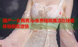 国产一女两男3p免费视频高清在线看体验极致激情