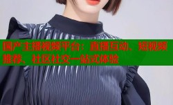国产主播视频平台：直播互动、短视频推荐、社区社交一站式体验