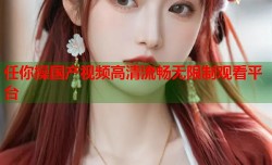 任你操国产视频高清流畅无限制观看平台