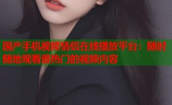 国产手机视频情侣在线播放平台：随时随地观看最热门的视频内容