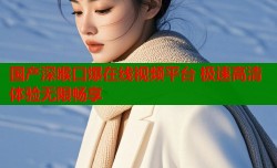 国产深喉口爆在线视频平台 极速高清体验无限畅享