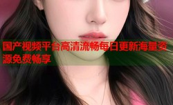 国产视频平台高清流畅每日更新海量资源免费畅享