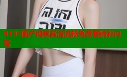 9191国产视频高清流畅免费看精彩内容