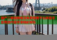国产三级视频高清免费观看平台体验丰富刺激内容尽享精彩娱乐
