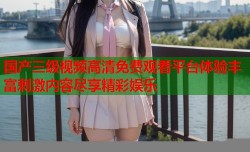 国产三级视频高清免费观看平台体验丰富刺激内容尽享精彩娱乐