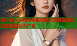 国产成人在线免费视频高清无限畅享海量资源免费无广告