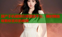国产手机视频在线播放平台，随时随地观看你喜欢的视频