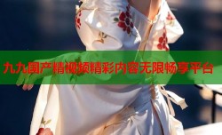 九九国产精视频精彩内容无限畅享平台