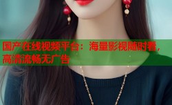 国产在线视频平台：海量影视随时看，高清流畅无广告