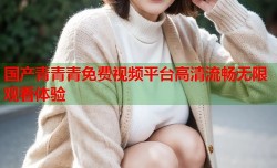 国产青青青免费视频平台高清流畅无限观看体验