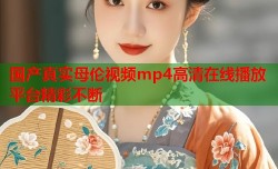 国产真实母伦视频mp4高清在线播放平台精彩不断