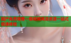 国产免费观看一级视频高清资源一站式极速体验