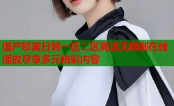 国产欧美日韩一区二区高清无限制在线播放尽享多元精彩内容