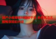 国产小视频福利视频平台 免费高清无限畅享精彩内容