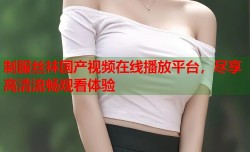 制服丝袜国产视频在线播放平台，尽享高清流畅观看体验