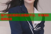 国产自拍视频在线播放平台，尽享精彩视频集锦