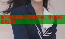 国产自拍视频在线播放平台，尽享精彩视频集锦