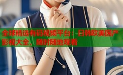 全球精选有码视频平台：日韩欧美国产影视大全，随时随地观看