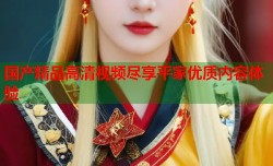 国产精品高清视频尽享平家优质内容体验