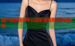 国产免费视频平台精彩呈现高清流畅体验