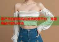 国产自拍视频高清流畅观看平台，海量精品内容任你选