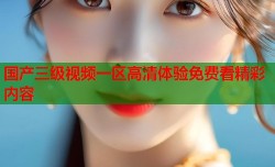 国产三级视频一区高清体验免费看精彩内容