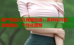 国产精品久久视频在线：多样化内容，流畅播放，个性化推荐