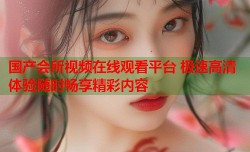 国产会所视频在线观看平台 极速高清体验随时畅享精彩内容