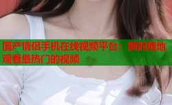 国产情侣手机在线视频平台：随时随地观看最热门的视频