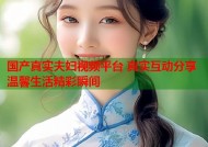 国产真实夫妇视频平台 真实互动分享温馨生活精彩瞬间
