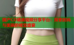 国产CD裙底视频分享平台：探索时尚与美丽的视觉盛宴