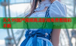 久久99国产视频高清影视免费看精彩不断