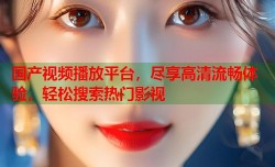 国产视频播放平台，尽享高清流畅体验，轻松搜索热门影视