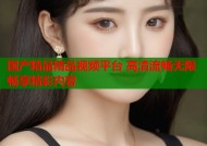 国产精品精品视频平台 高清流畅无限畅享精彩内容