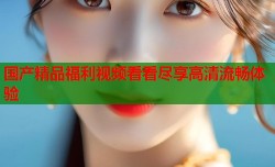 国产精品福利视频看看尽享高清流畅体验