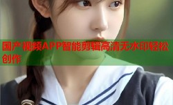 国产视频APP智能剪辑高清无水印轻松创作