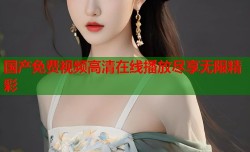 国产免费视频高清在线播放尽享无限精彩