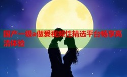 国产一级a做爰视频性精选平台畅享高清体验