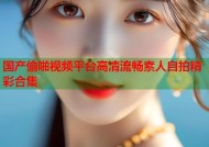 国产偷啪视频平台高清流畅素人自拍精彩合集