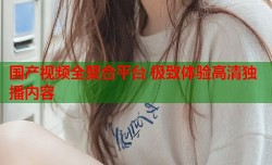 国产视频全聚合平台 极致体验高清独播内容
