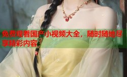 免费观看国产小视频大全，随时随地尽享精彩内容