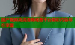 国产视频高清流畅观看平台精彩内容尽在掌握