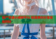 国产资源小视频平台 极速原创分享发现同好