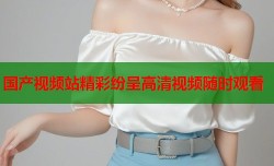 国产视频站精彩纷呈高清视频随时观看