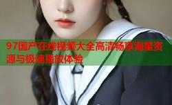 97国产在线视频大全高清畅享海量资源与极速播放体验