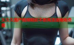 久久久国产视频精彩不断高清流畅免费看