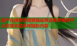 国产在线黄色视频精选高清免费畅享平台尽享丰富多样精彩内容