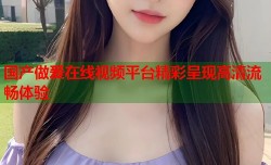 国产做爰在线视频平台精彩呈现高清流畅体验